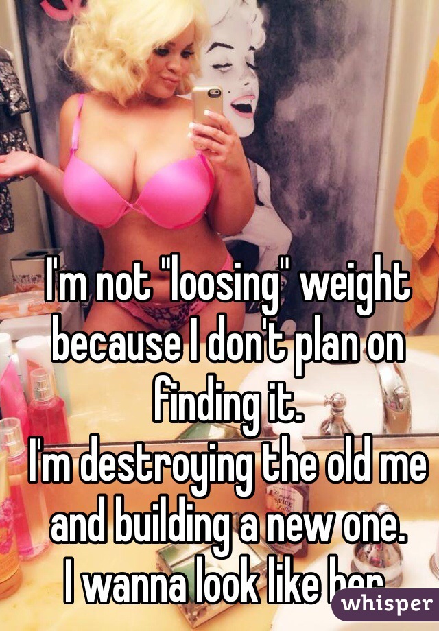 I'm not "loosing" weight because I don't plan on finding it.
I'm destroying the old me and building a new one.
I wanna look like her.