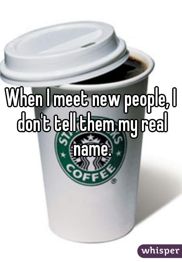 When I meet new people, I don't tell them my real name.