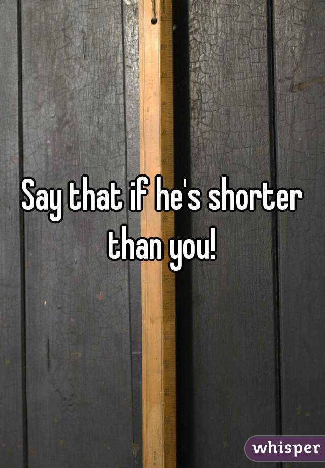 Say that if he's shorter than you! 