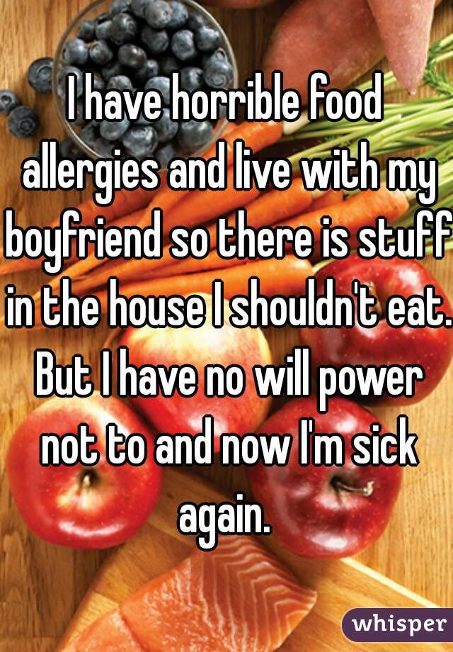 I have horrible food allergies and live with my boyfriend so there is stuff in the house I shouldn't eat. But I have no will power not to and now I'm sick again. 