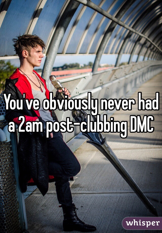 You've obviously never had a 2am post-clubbing DMC