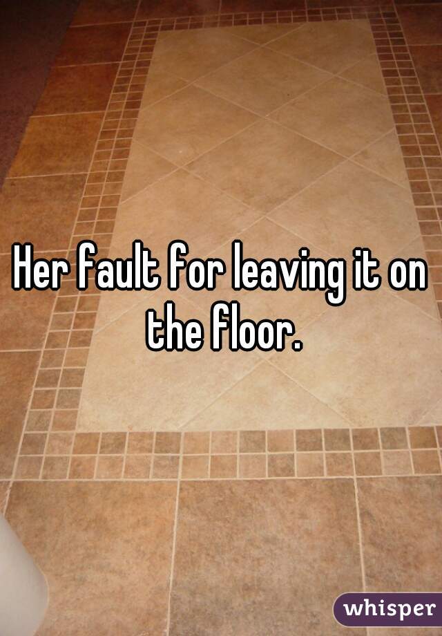 Her fault for leaving it on the floor.