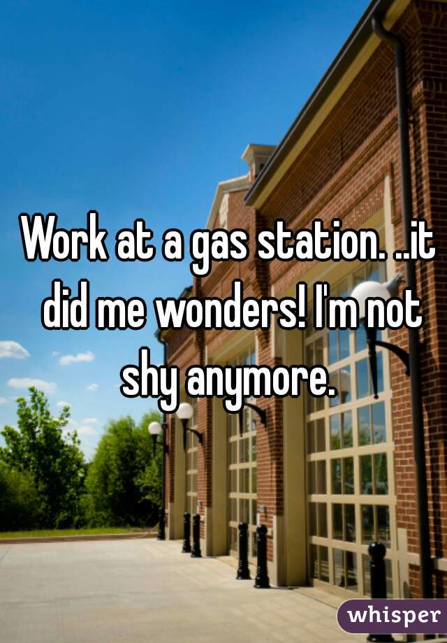 Work at a gas station. ..it did me wonders! I'm not shy anymore. 