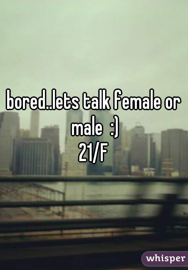 bored..lets talk female or male  :)
21/F