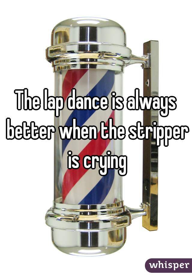 The lap dance is always better when the stripper is crying