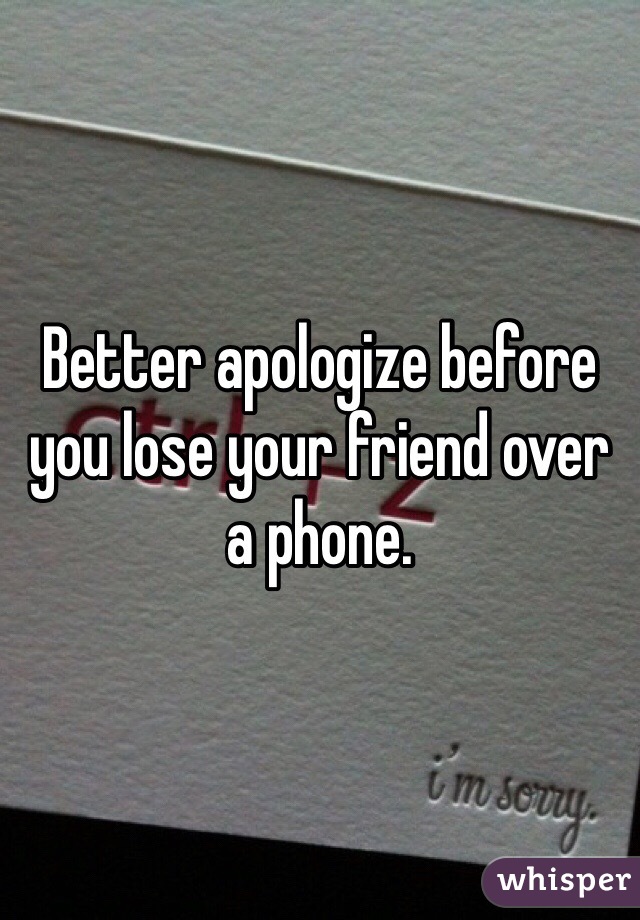 Better apologize before you lose your friend over a phone.