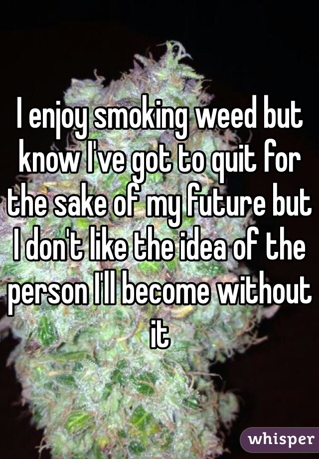 I enjoy smoking weed but know I've got to quit for the sake of my future but I don't like the idea of the person I'll become without it 
