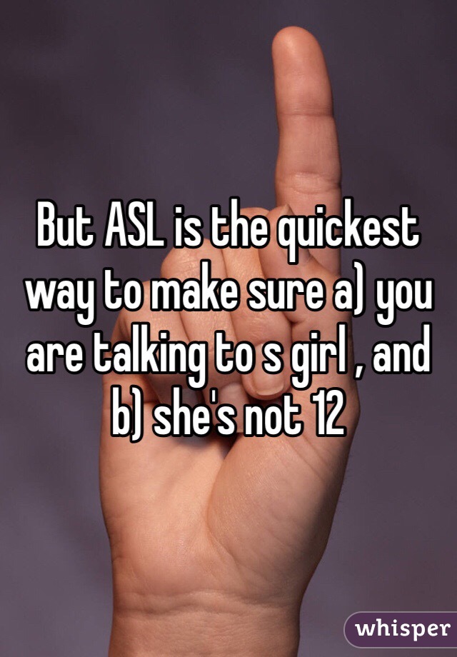 But ASL is the quickest way to make sure a) you are talking to s girl , and b) she's not 12