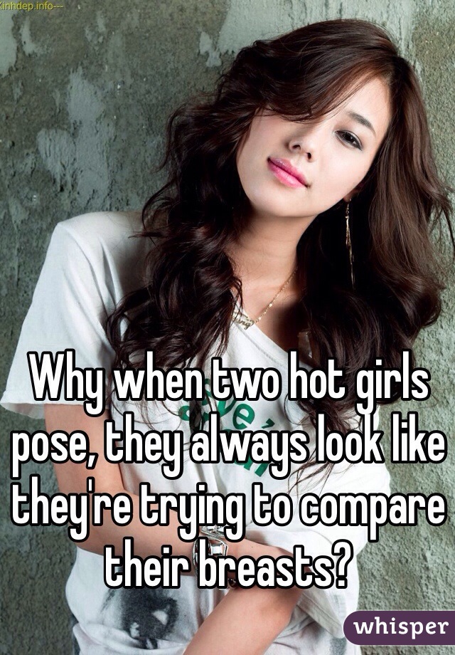 Why when two hot girls pose, they always look like they're trying to compare their breasts? 