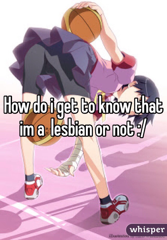How do i get to know that im a  lesbian or not :/