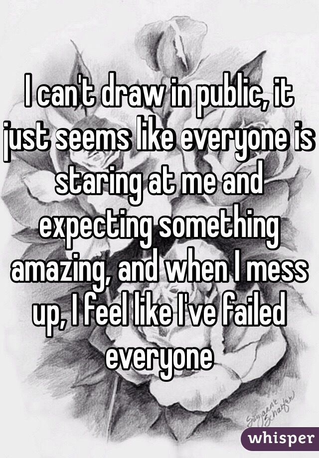 I can't draw in public, it just seems like everyone is staring at me and expecting something amazing, and when I mess up, I feel like I've failed everyone
