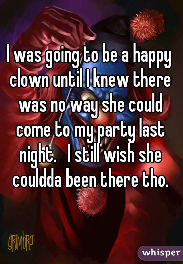 I was going to be a happy clown until I knew there was no way she could come to my party last night.   I still wish she couldda been there tho.