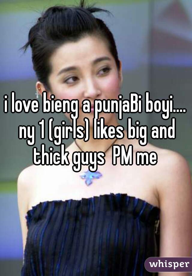 i love bieng a punjaBi boyi.... ny 1 (girls) likes big and thick guys  PM me 