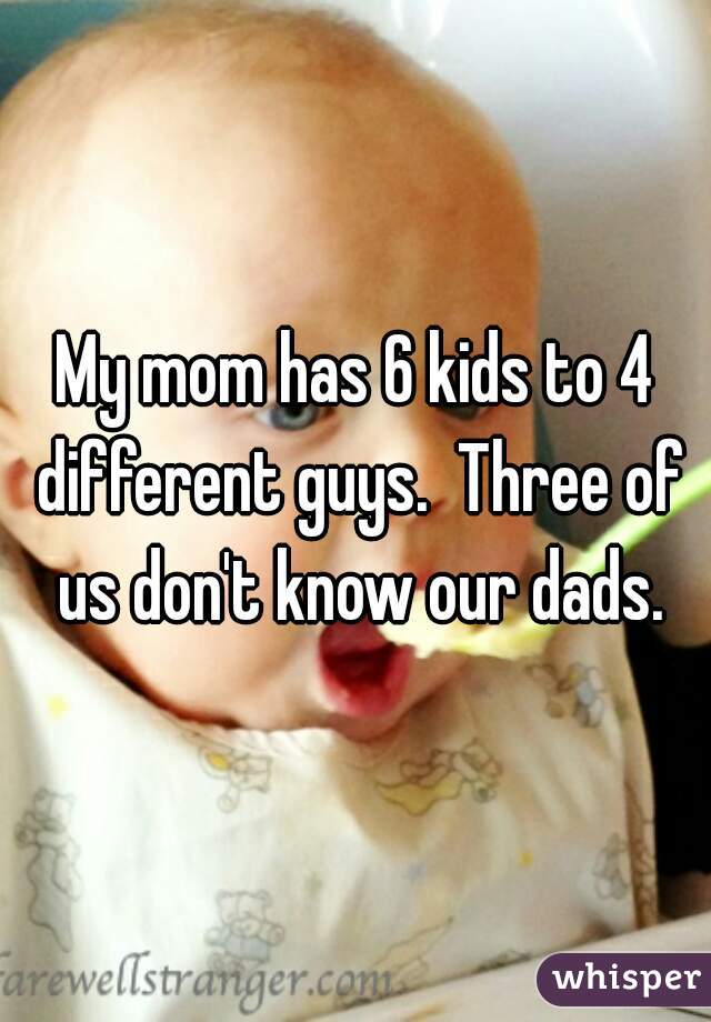 My mom has 6 kids to 4 different guys.  Three of us don't know our dads.