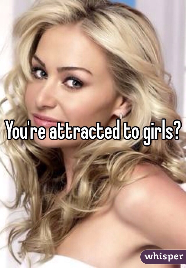 You're attracted to girls?