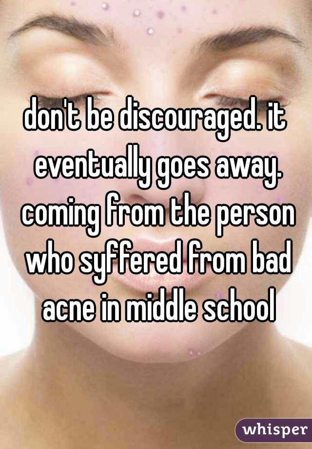 don't be discouraged. it eventually goes away. coming from the person who syffered from bad acne in middle school