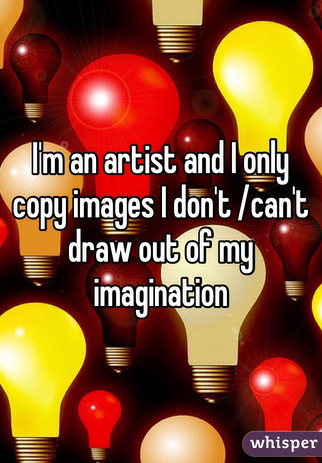 I'm an artist and I only copy images I don't /can't draw out of my imagination 