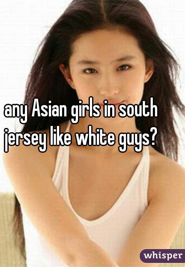 any Asian girls in south jersey like white guys? 