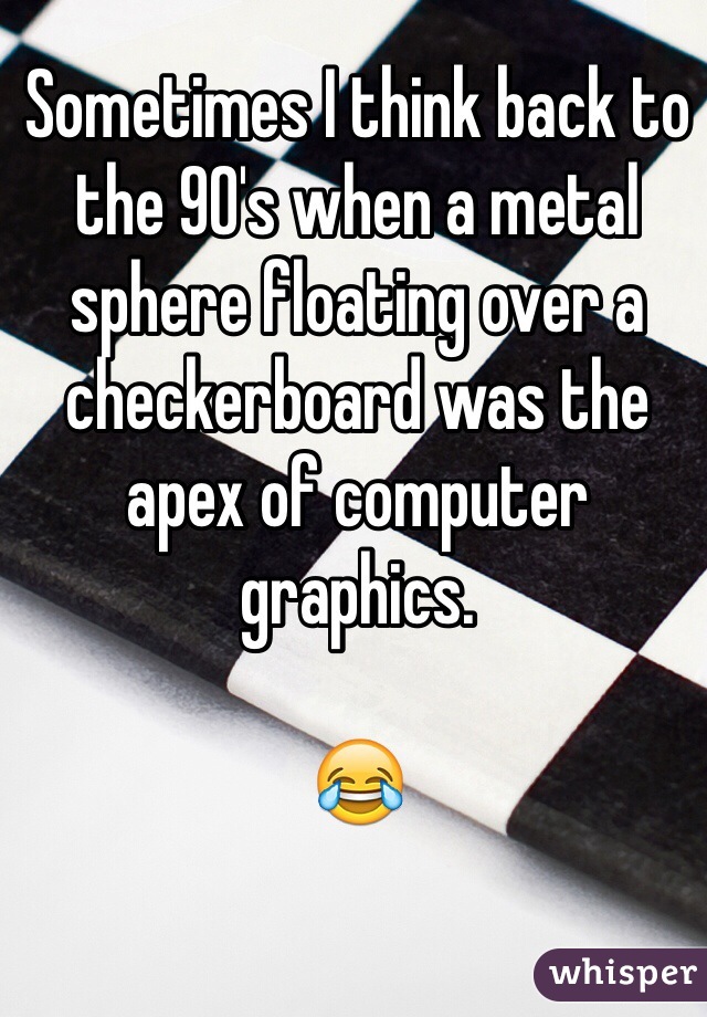 Sometimes I think back to the 90's when a metal sphere floating over a checkerboard was the apex of computer graphics.

😂

