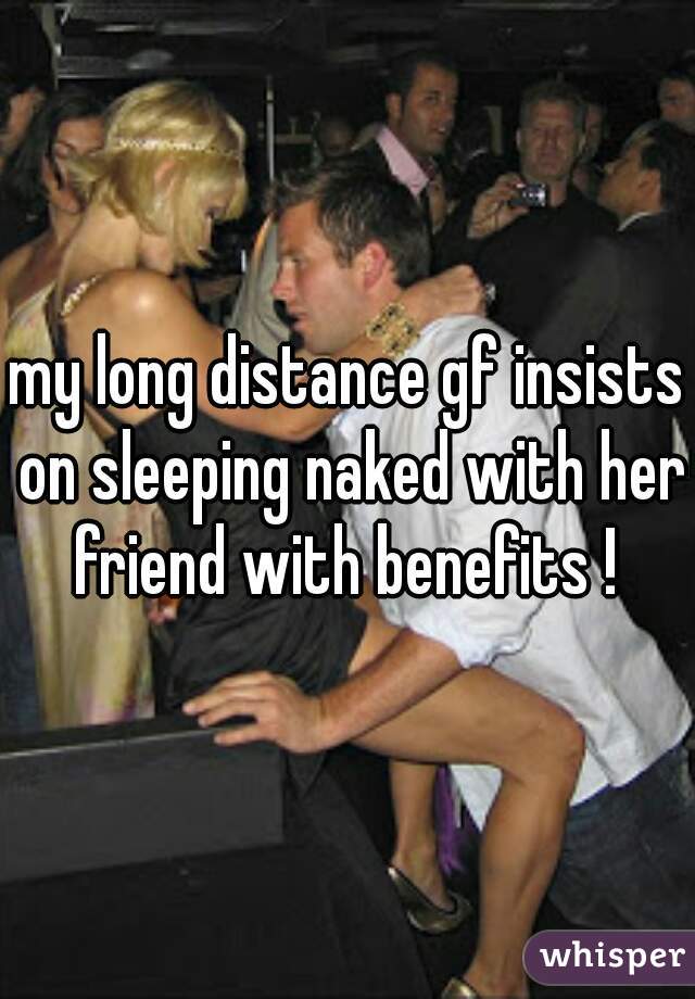 my long distance gf insists on sleeping naked with her friend with benefits ! 