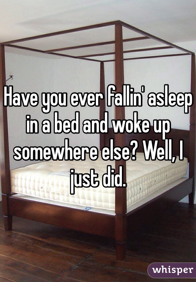 Have you ever fallin' asleep in a bed and woke up somewhere else? Well, I just did. 
