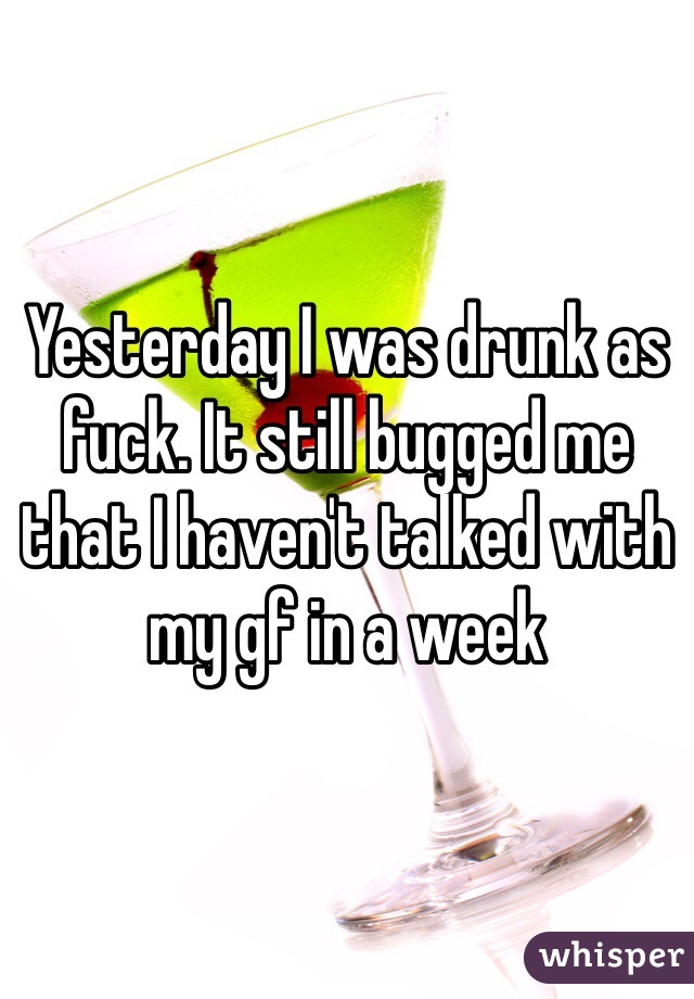 Yesterday I was drunk as fuck. It still bugged me that I haven't talked with my gf in a week