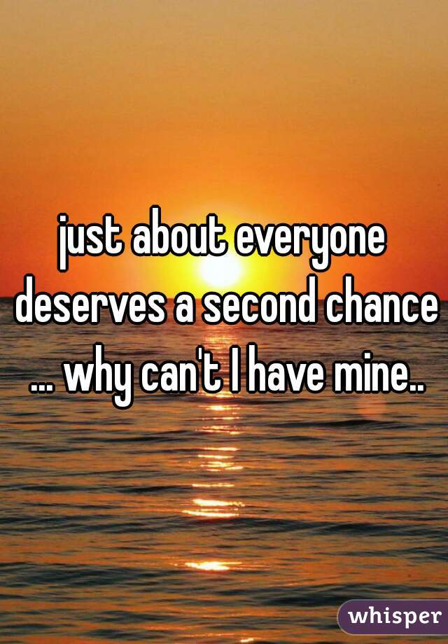 just about everyone deserves a second chance ... why can't I have mine..