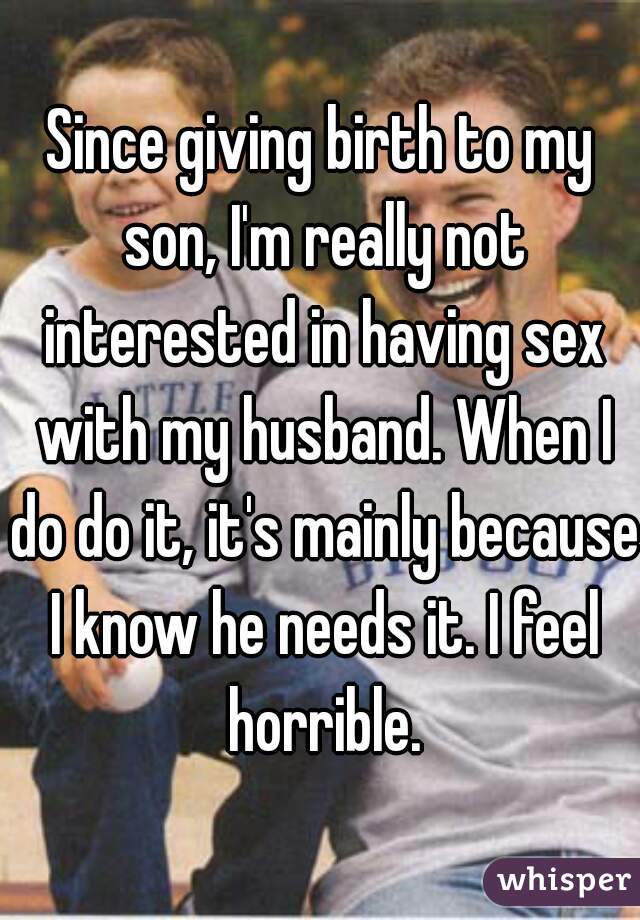 Since giving birth to my son, I'm really not interested in having sex with my husband. When I do do it, it's mainly because I know he needs it. I feel horrible.