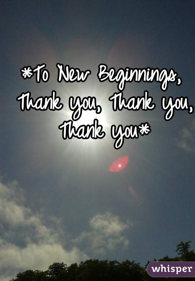*To New Beginnings, Thank you, Thank you, Thank you*
