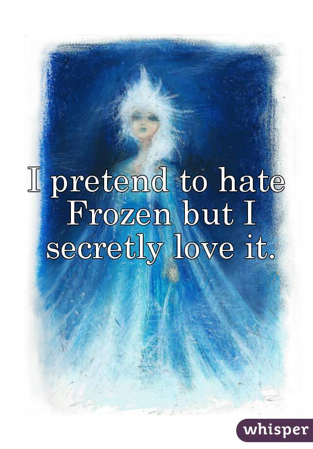 I pretend to hate Frozen but I secretly love it.