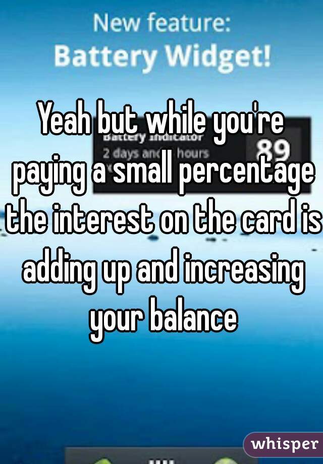 Yeah but while you're paying a small percentage the interest on the card is adding up and increasing your balance