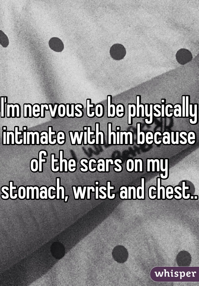 I'm nervous to be physically intimate with him because of the scars on my stomach, wrist and chest..