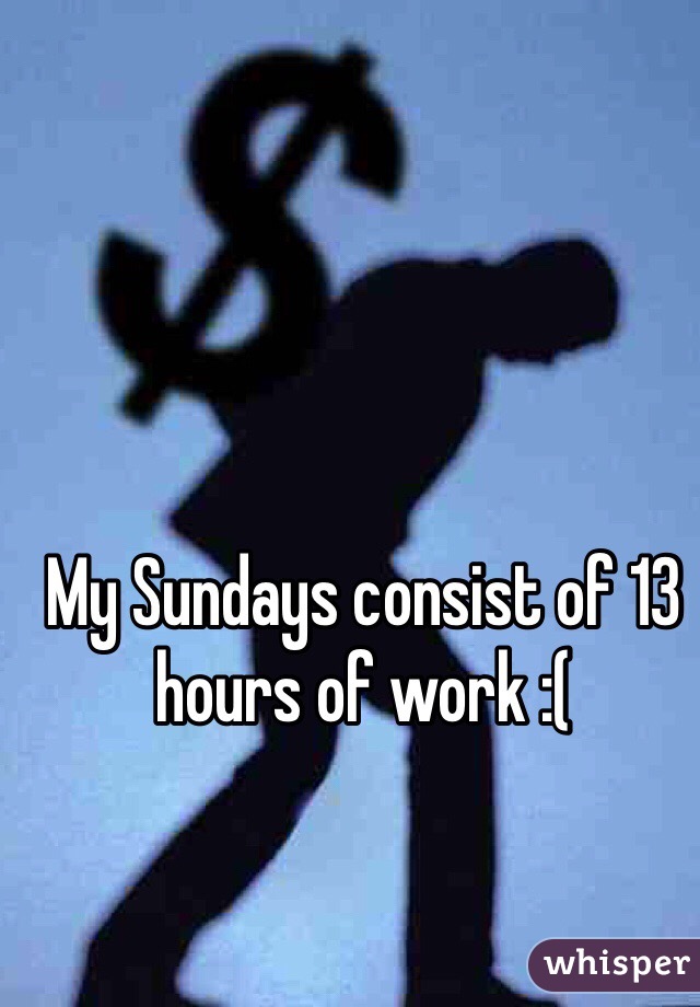 My Sundays consist of 13 hours of work :(