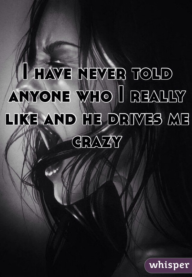 I have never told anyone who I really like and he drives me crazy 