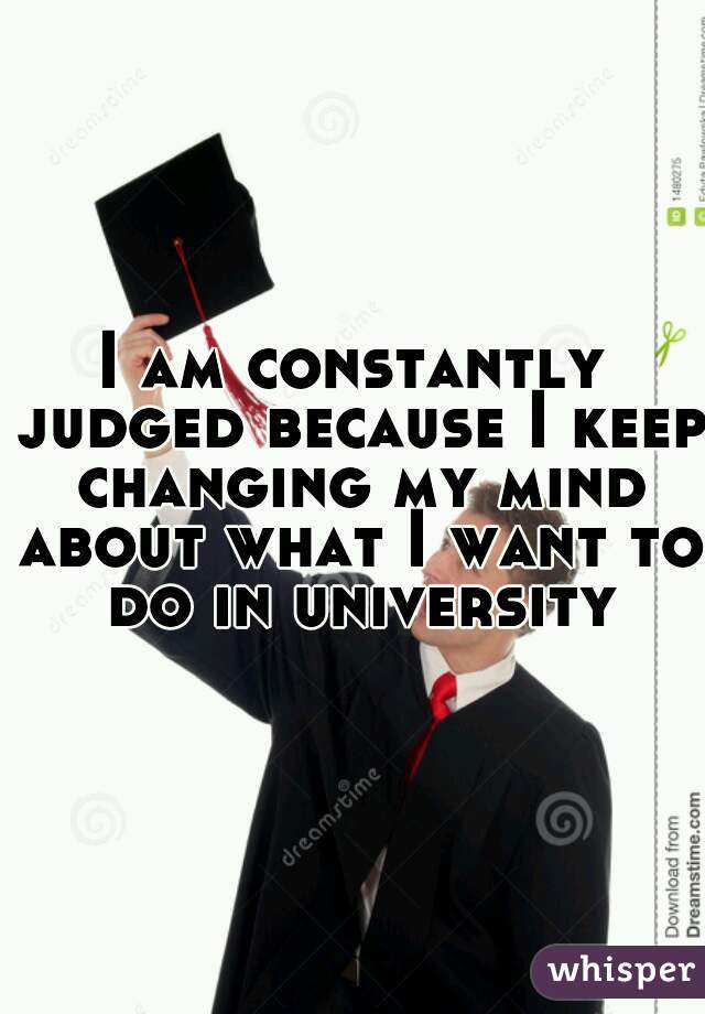 I am constantly judged because I keep changing my mind about what I want to do in university
