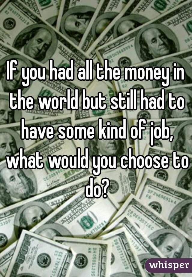 If you had all the money in the world but still had to have some kind of job, what would you choose to do?