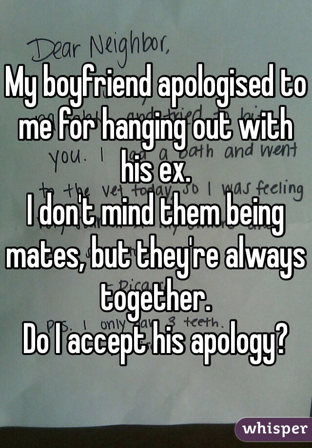 My boyfriend apologised to me for hanging out with his ex.
I don't mind them being mates, but they're always together. 
Do I accept his apology?