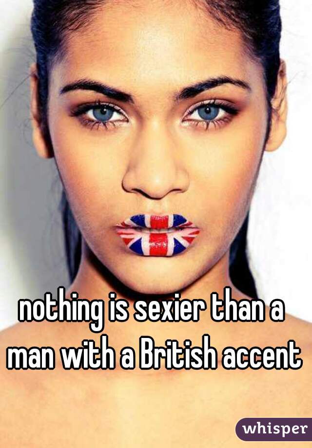 nothing is sexier than a man with a British accent