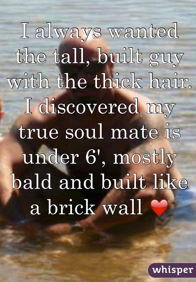 I always wanted the tall, built guy with the thick hair. I discovered my true soul mate is under 6', mostly bald and built like a brick wall ❤️