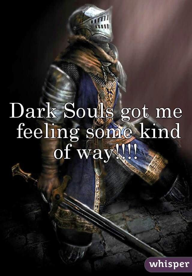 Dark Souls got me feeling some kind of way!!!! 