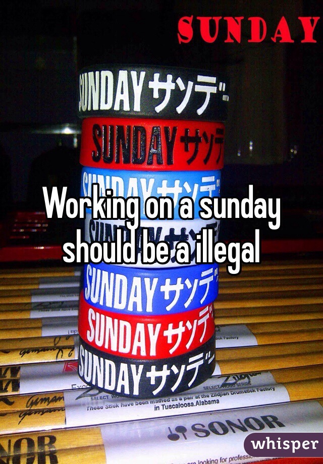 Working on a sunday should be a illegal 