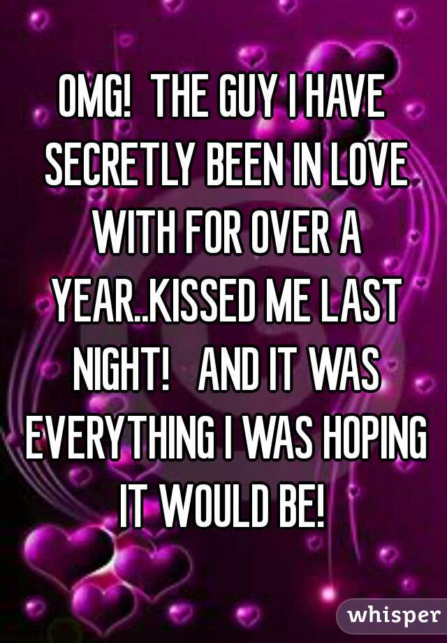 OMG!  THE GUY I HAVE SECRETLY BEEN IN LOVE WITH FOR OVER A YEAR..KISSED ME LAST NIGHT!   AND IT WAS EVERYTHING I WAS HOPING IT WOULD BE! 
