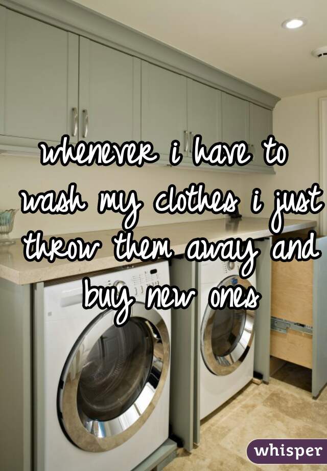 whenever i have to wash my clothes i just throw them away and buy new ones
 