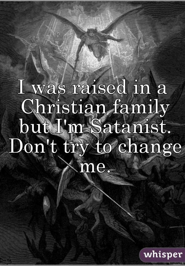 I was raised in a Christian family but I'm Satanist. Don't try to change me.