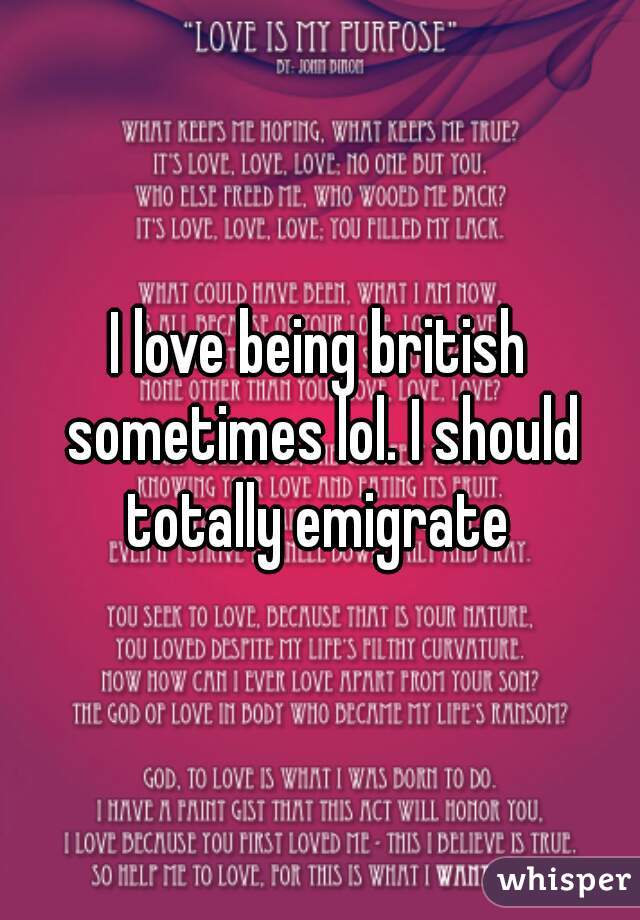 I love being british sometimes lol. I should totally emigrate 