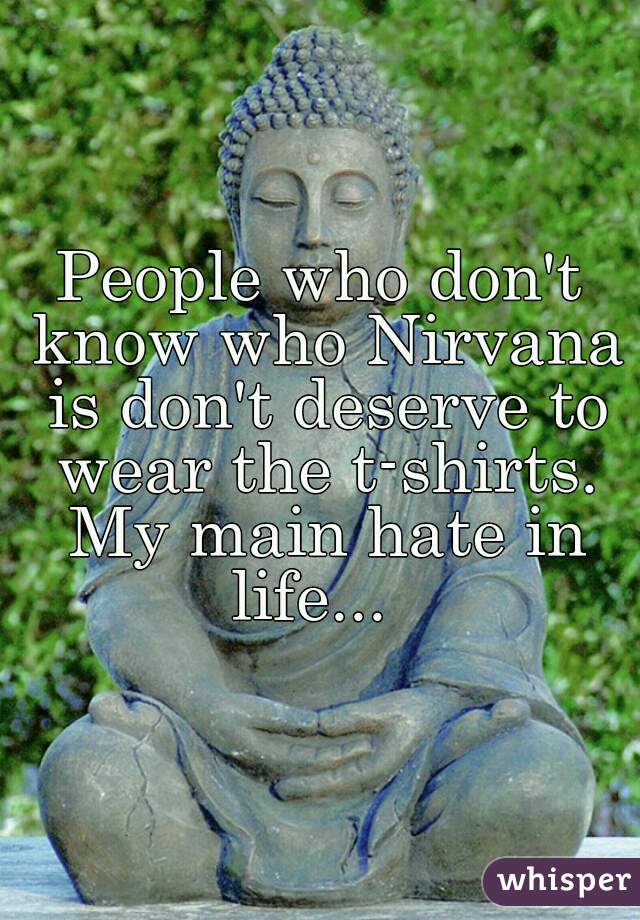 People who don't know who Nirvana is don't deserve to wear the t-shirts. My main hate in life...  