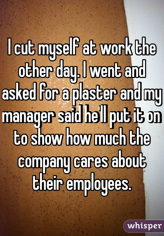 I cut myself at work the other day. I went and asked for a plaster and my manager said he'll put it on to show how much the company cares about their employees. 