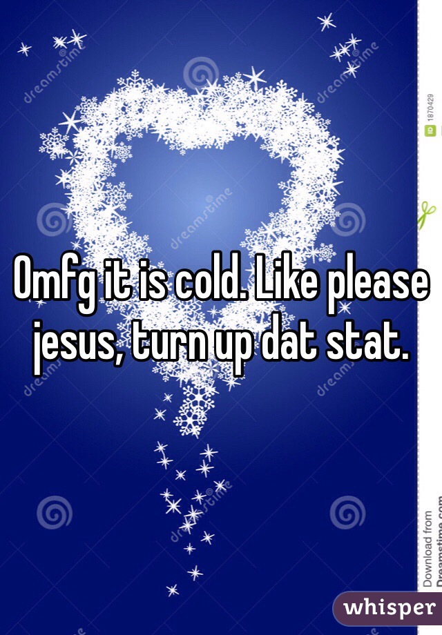 Omfg it is cold. Like please jesus, turn up dat stat. 