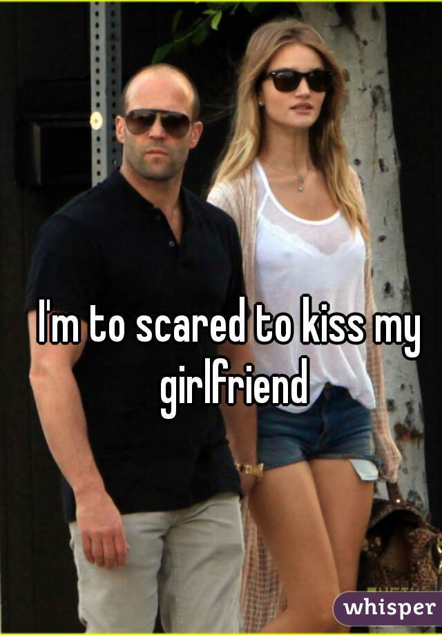 I'm to scared to kiss my girlfriend