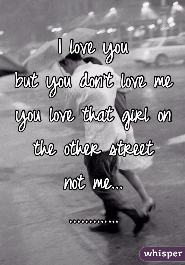 I love you
but you don't love me
you love that girl on the other street 
not me...
.......……